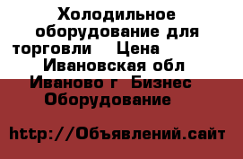 Холодильное оборудование для торговли  › Цена ­ 14 000 - Ивановская обл., Иваново г. Бизнес » Оборудование   